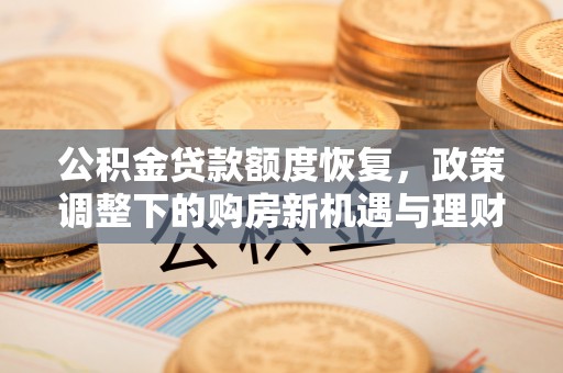 潜山公积金贷款额度恢复，政策调整下的购房新机遇与理财规划