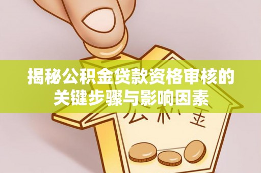 潜山揭秘公积金贷款资格审核的关键步骤与影响因素