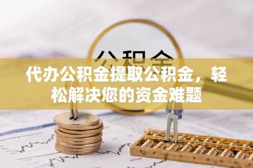 潜山代办公积金提取公积金，轻松解决您的资金难题