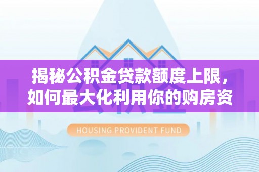潜山揭秘公积金贷款额度上限，如何最大化利用你的购房资金？