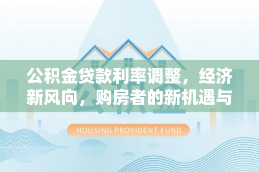 潜山公积金贷款利率调整，经济新风向，购房者的新机遇与挑战
