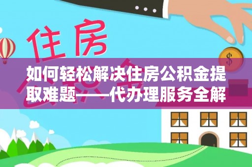 潜山如何轻松解决住房公积金提取难题——代办理服务全解析