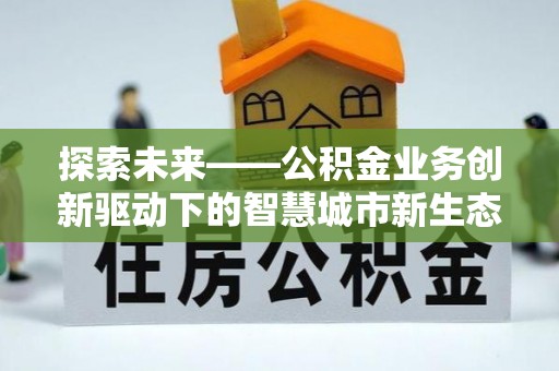 潜山探索未来——公积金业务创新驱动下的智慧城市新生态