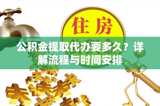 潜山公积金提取代办要多久？详解流程与时间安排