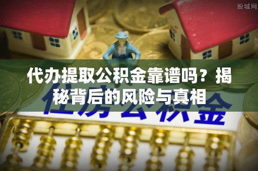 潜山代办提取公积金靠谱吗？揭秘背后的风险与真相