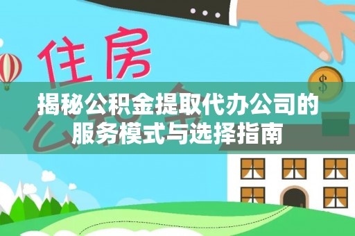 潜山揭秘公积金提取代办公司的服务模式与选择指南
