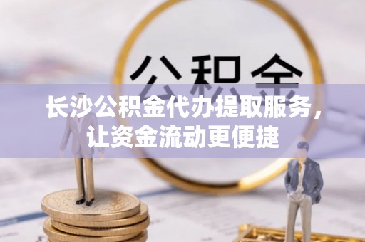 潜山长沙公积金代办提取服务，让资金流动更便捷
