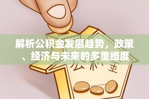 潜山解析公积金发展趋势，政策、经济与未来的多重维度