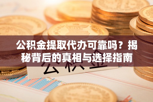 潜山公积金提取代办可靠吗？揭秘背后的真相与选择指南