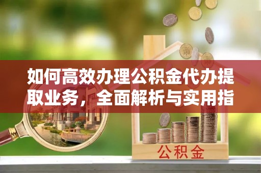 潜山如何高效办理公积金代办提取业务，全面解析与实用指南