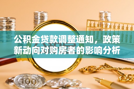 潜山公积金贷款调整通知，政策新动向对购房者的影响分析