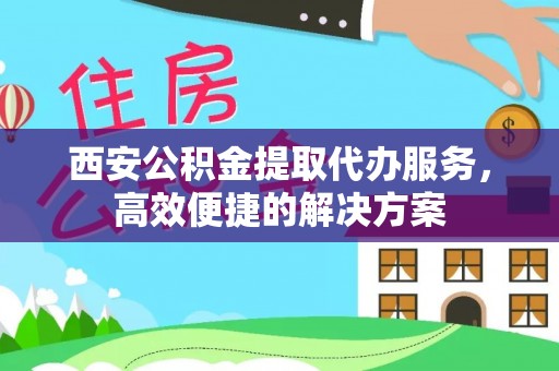 潜山西安公积金提取代办服务，高效便捷的解决方案