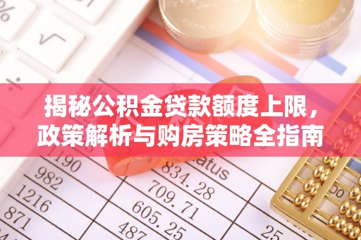 潜山揭秘公积金贷款额度上限，政策解析与购房策略全指南