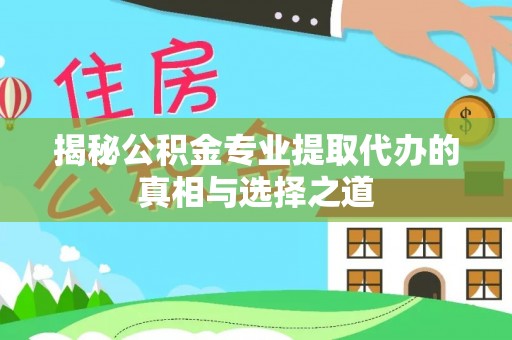 潜山揭秘公积金专业提取代办的真相与选择之道
