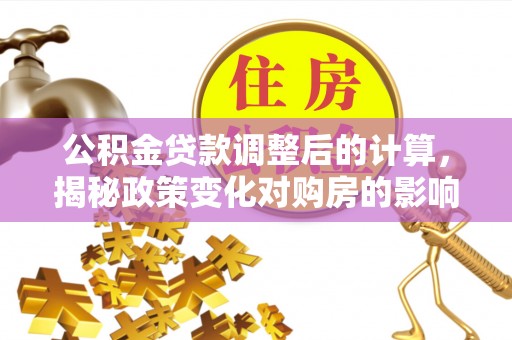 潜山公积金贷款调整后的计算，揭秘政策变化对购房的影响