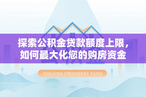 潜山探索公积金贷款额度上限，如何最大化您的购房资金