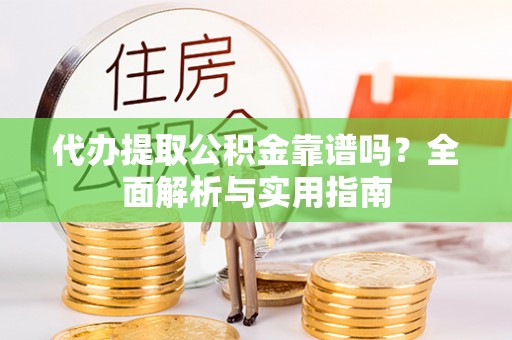 潜山代办提取公积金靠谱吗？全面解析与实用指南