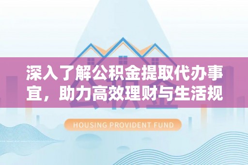 潜山深入了解公积金提取代办事宜，助力高效理财与生活规划