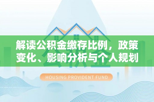 潜山解读公积金缴存比例，政策变化、影响分析与个人规划