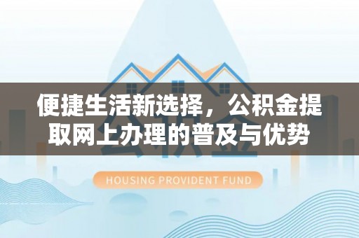 潜山便捷生活新选择，公积金提取网上办理的普及与优势