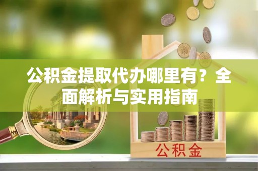 潜山公积金提取代办哪里有？全面解析与实用指南