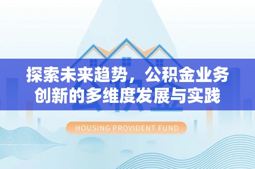 潜山探索未来趋势，公积金业务创新的多维度发展与实践