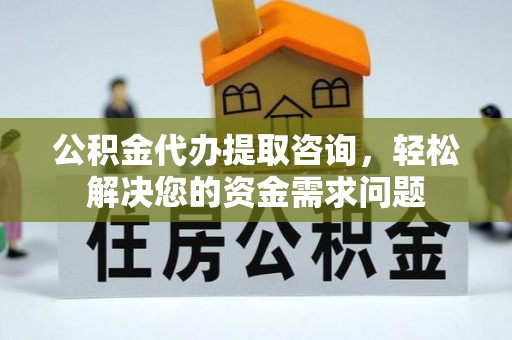 潜山公积金代办提取咨询，轻松解决您的资金需求问题