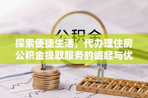 潜山探索便捷生活，代办理住房公积金提取服务的崛起与优势