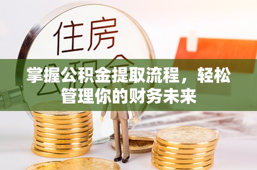 潜山掌握公积金提取流程，轻松管理你的财务未来