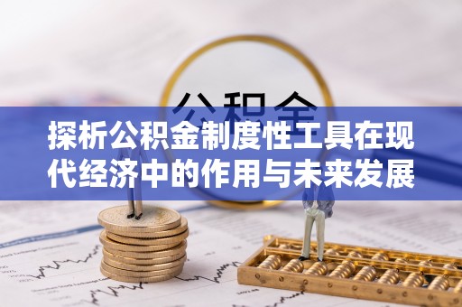 潜山探析公积金制度性工具在现代经济中的作用与未来发展趋势