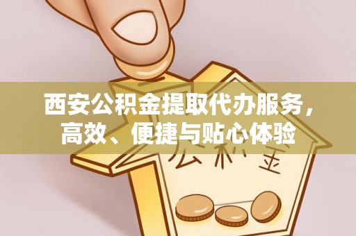 潜山西安公积金提取代办服务，高效、便捷与贴心体验