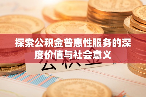 潜山探索公积金普惠性服务的深度价值与社会意义