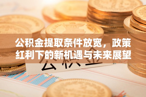 潜山公积金提取条件放宽，政策红利下的新机遇与未来展望