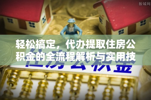 潜山轻松搞定，代办提取住房公积金的全流程解析与实用技巧