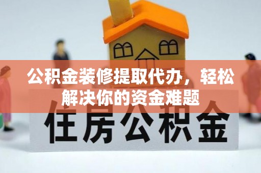潜山公积金装修提取代办，轻松解决你的资金难题