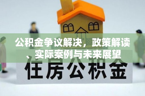 潜山公积金争议解决，政策解读、实际案例与未来展望