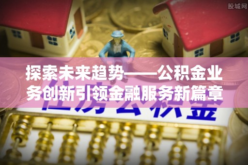 潜山探索未来趋势——公积金业务创新引领金融服务新篇章