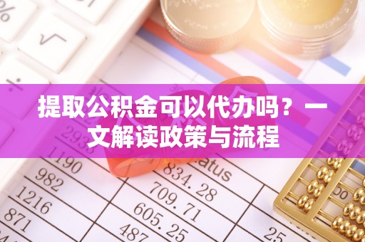 潜山提取公积金可以代办吗？一文解读政策与流程