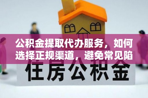 潜山公积金提取代办服务，如何选择正规渠道，避免常见陷阱