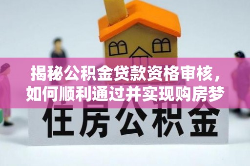 潜山揭秘公积金贷款资格审核，如何顺利通过并实现购房梦想