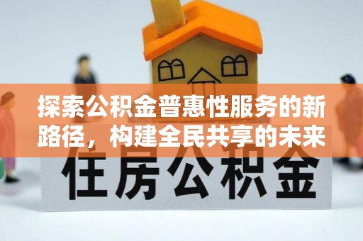 潜山探索公积金普惠性服务的新路径，构建全民共享的未来
