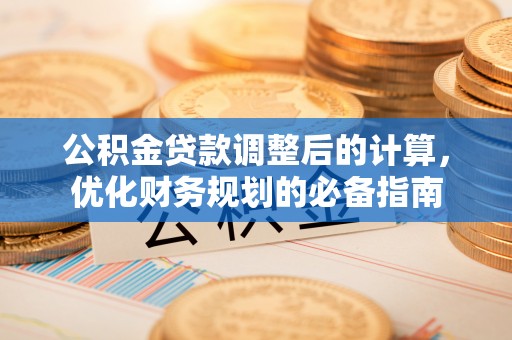 潜山公积金贷款调整后的计算，优化财务规划的必备指南