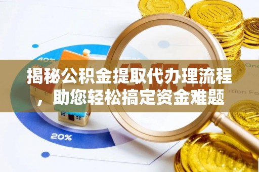 潜山揭秘公积金提取代办理流程，助您轻松搞定资金难题