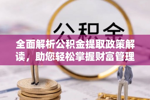 潜山全面解析公积金提取政策解读，助您轻松掌握财富管理新方向