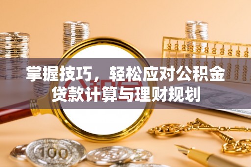 潜山掌握技巧，轻松应对公积金贷款计算与理财规划
