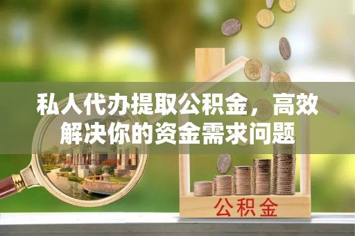 潜山私人代办提取公积金，高效解决你的资金需求问题