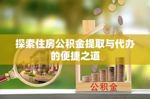 潜山探索住房公积金提取与代办的便捷之道