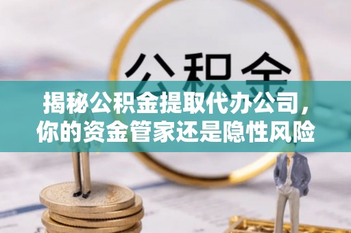潜山揭秘公积金提取代办公司，你的资金管家还是隐性风险？