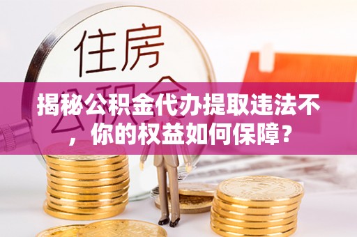 潜山揭秘公积金代办提取违法不，你的权益如何保障？