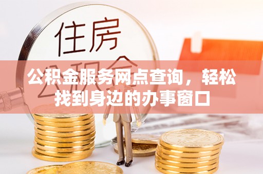 潜山公积金服务网点查询，轻松找到身边的办事窗口